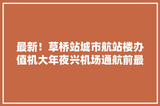 最新！草桥站城市航站楼办值机大年夜兴机场通航前最高能演习练习来袭