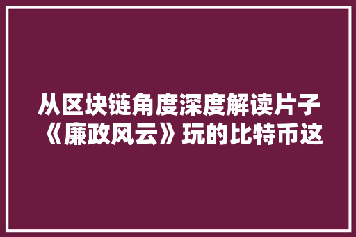 从区块链角度深度解读片子《廉政风云》玩的比特币这一技能梗