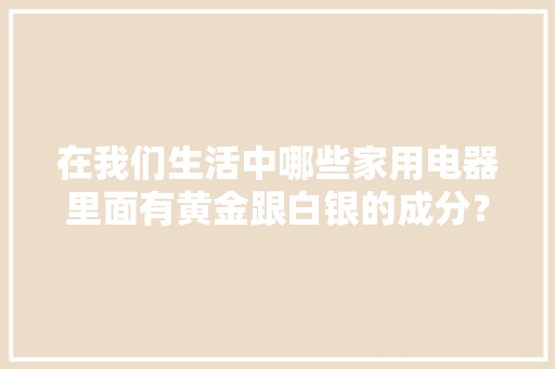 在我们生活中哪些家用电器里面有黄金跟白银的成分？小汉告诉你