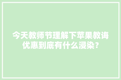 今天教师节理解下苹果教诲优惠到底有什么浸染？