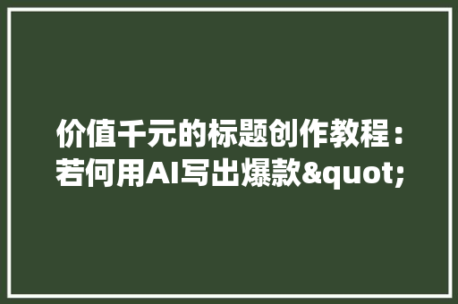 价值千元的标题创作教程：若何用AI写出爆款"年夜众号标题？