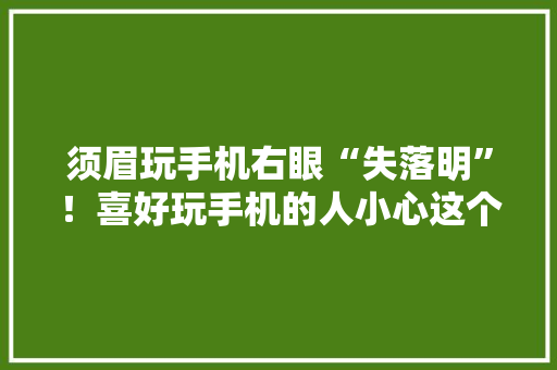 须眉玩手机右眼“失落明”！喜好玩手机的人小心这个病……