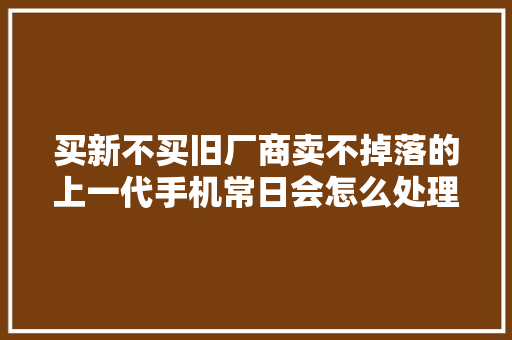 买新不买旧厂商卖不掉落的上一代手机常日会怎么处理？