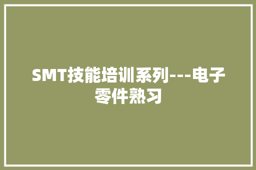 SMT技能培训系列---电子零件熟习