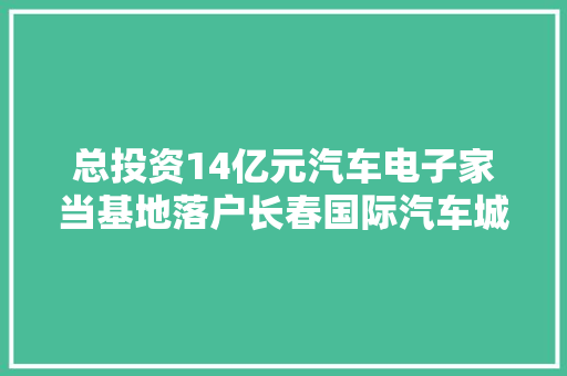 总投资14亿元汽车电子家当基地落户长春国际汽车城