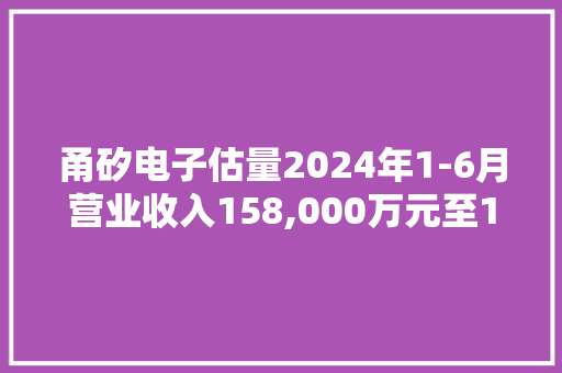 甬矽电子估量2024年1-6月营业收入158,000万元至168,000万元同比上年增长60.78%至70.96%
