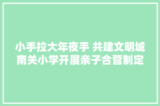 小手拉大年夜手 共建文明城南关小学开展亲子合营制定家庭文明公约活动 小手拉大年夜手 共建文明城南关小学开展亲子合营制定家庭文明公约活动 人工智能