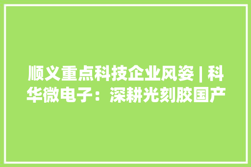 顺义重点科技企业风姿 | 科华微电子：深耕光刻胶国产替代领域十九年