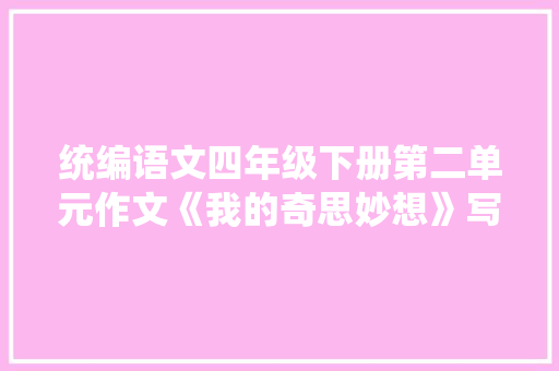 统编语文四年级下册第二单元作文《我的奇思妙想》写作指导