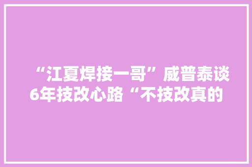 “江夏焊接一哥”威普泰谈6年技改心路“不技改真的会被淘汰”