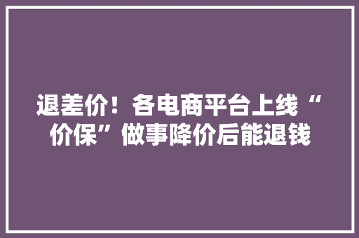 退差价！各电商平台上线“价保”做事降价后能退钱