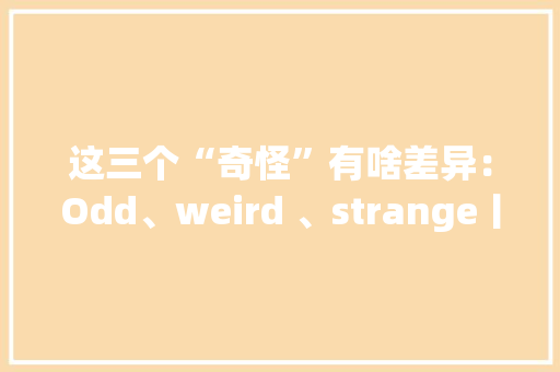 这三个“奇怪”有啥差异：Odd、weird 、strange丨BBC听英语
