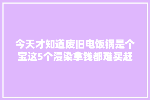 今天才知道废旧电饭锅是个宝这5个浸染拿钱都难买赶紧试试