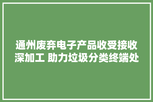 通州废弃电子产品收受接收深加工 助力垃圾分类终端处理
