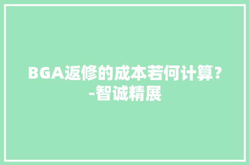 BGA返修的成本若何计算？-智诚精展