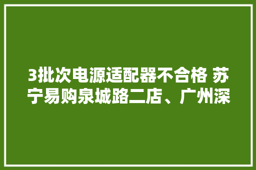 3批次电源适配器不合格 苏宁易购泉城路二店、广州深科华实业等上黑榜
