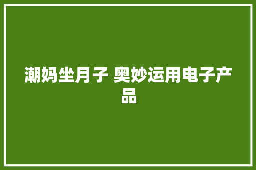 潮妈坐月子 奥妙运用电子产品