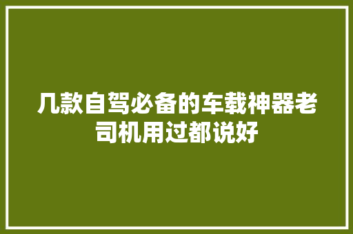 几款自驾必备的车载神器老司机用过都说好