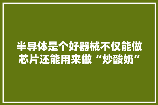 半导体是个好器械不仅能做芯片还能用来做“炒酸奶”