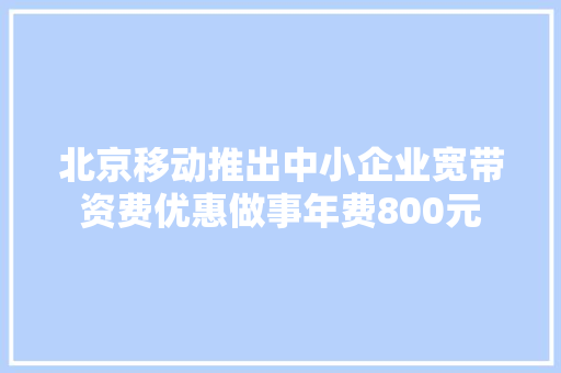 北京移动推出中小企业宽带资费优惠做事年费800元 北京移动推出中小企业宽带资费优惠做事年费800元 智能家居