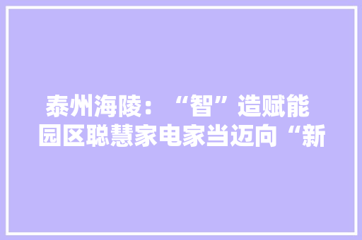 泰州海陵：“智”造赋能 园区聪慧家电家当迈向“新高地”