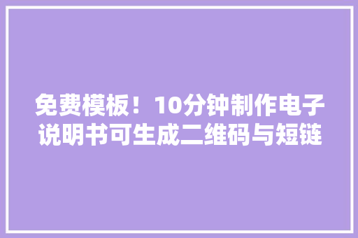 免费模板！10分钟制作电子说明书可生成二维码与短链接