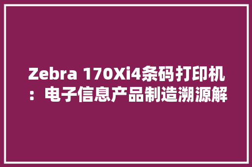 Zebra 170Xi4条码打印机：电子信息产品制造溯源解决筹划