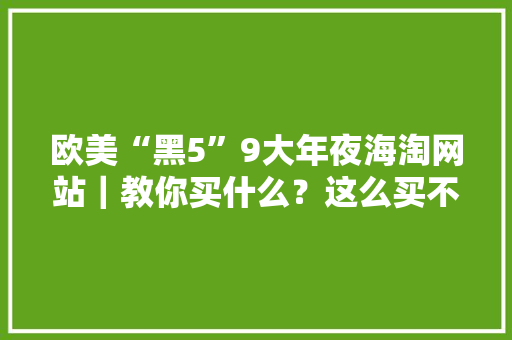欧美“黑5”9大年夜海淘网站｜教你买什么？这么买不信你不能省钱！