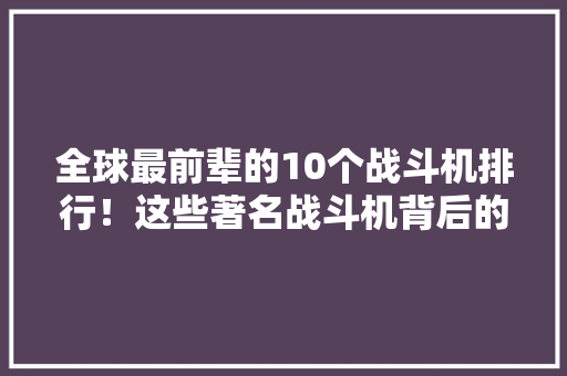 全球最前辈的10个战斗机排行！这些著名战斗机背后的故事
