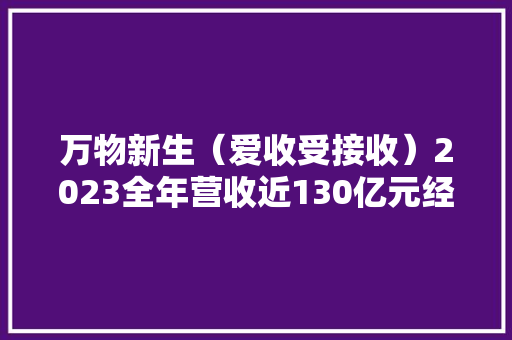 万物新生（爱收受接收）2023全年营收近130亿元经营利润超2.5亿元
