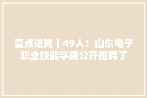 壹点送岗丨49人！山东电子职业技能学院公开招聘了