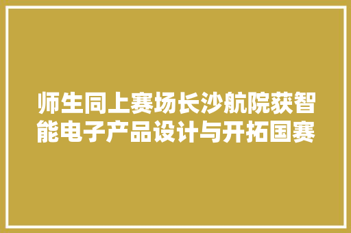 师生同上赛场长沙航院获智能电子产品设计与开拓国赛一等奖