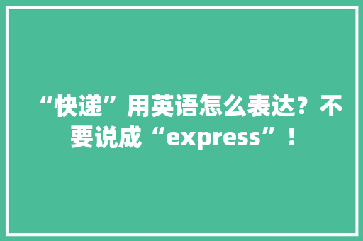 “快递”用英语怎么表达？不要说成“express”！