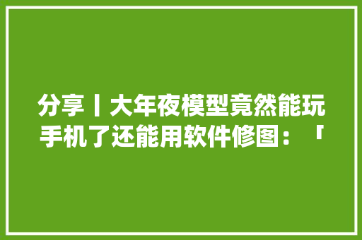 分享丨大年夜模型竟然能玩手机了还能用软件修图：「AppAgent」