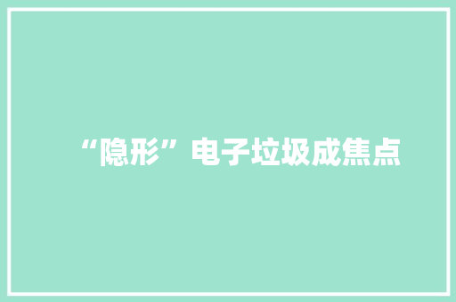 “隐形”电子垃圾成焦点