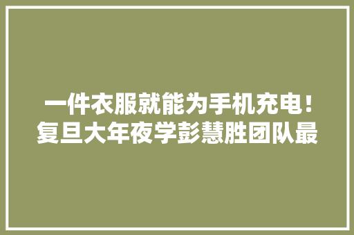 一件衣服就能为手机充电！复旦大年夜学彭慧胜团队最新《Nature》