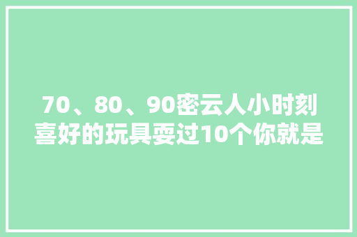 70、80、90密云人小时刻喜好的玩具耍过10个你就是土豪