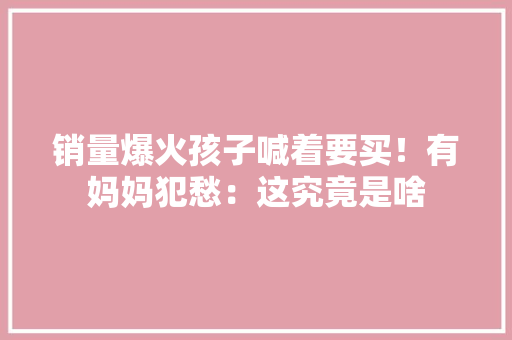 销量爆火孩子喊着要买！有妈妈犯愁：这究竟是啥