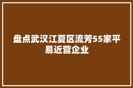 盘点武汉江夏区流芳55家平易近营企业