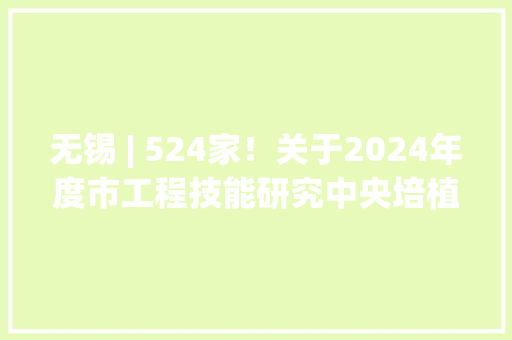 无锡 | 524家！关于2024年度市工程技能研究中央培植项目的公示