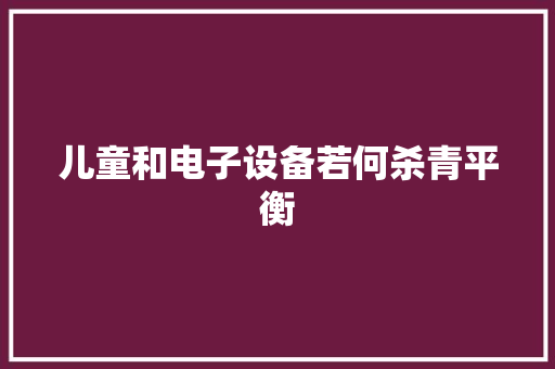 儿童和电子设备若何杀青平衡