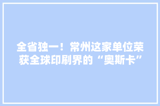 全省独一！常州这家单位荣获全球印刷界的“奥斯卡”金奖