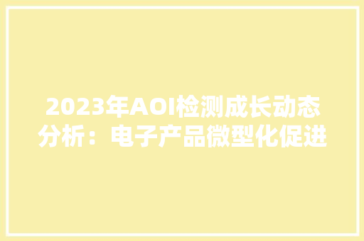 2023年AOI检测成长动态分析：电子产品微型化促进行业快速成长