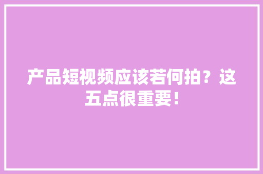 产品短视频应该若何拍？这五点很重要！