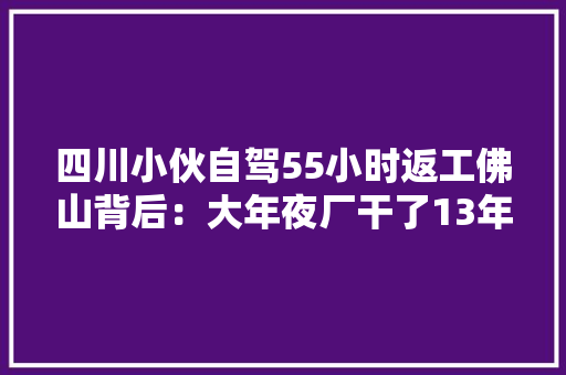 四川小伙自驾55小时返工佛山背后：大年夜厂干了13年三十仍未婚自称没归宿感面临返乡决议