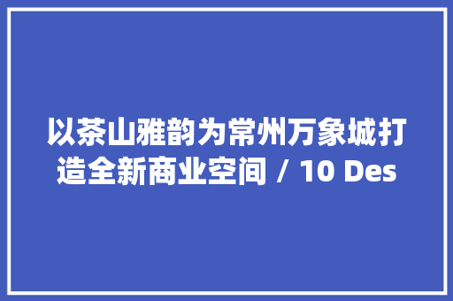 以茶山雅韵为常州万象城打造全新商业空间 / 10 Design