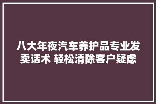 八大年夜汽车养护品专业发卖话术 轻松清除客户疑虑