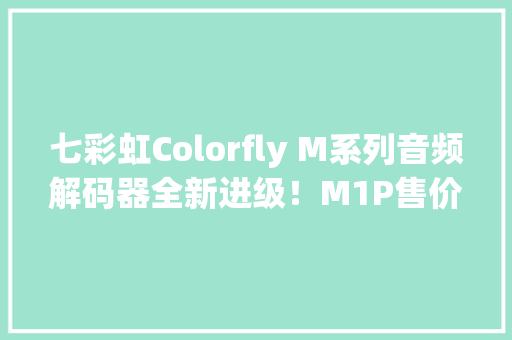 七彩虹Colorfly M系列音频解码器全新进级！M1P售价499元
