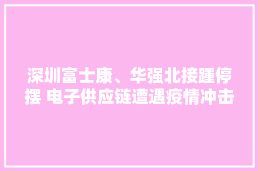 深圳富士康、华强北接踵停摆 电子供应链遭遇疫情冲击