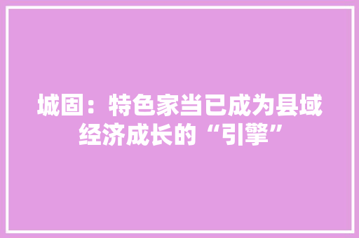 城固：特色家当已成为县域经济成长的“引擎”